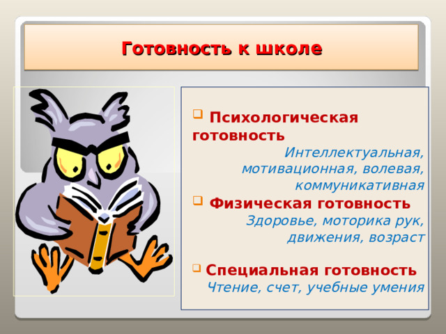 Готовность  к школе   Психологическая готовность Интеллектуальная, мотивационная, волевая, коммуникативная  Физическая готовность  Здоровье, моторика рук, движения, возраст   Специальная готовность Чтение, счет, учебные умения  