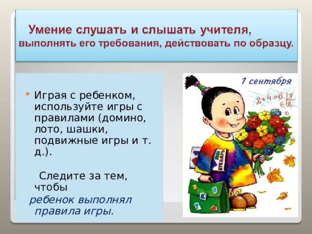 Играя с ребенком, используйте игры с правилами (домино, лото, шашки, подвижные игры и т. д.).  Следите за тем , чтобы  ребенок выполнял правила игры. 