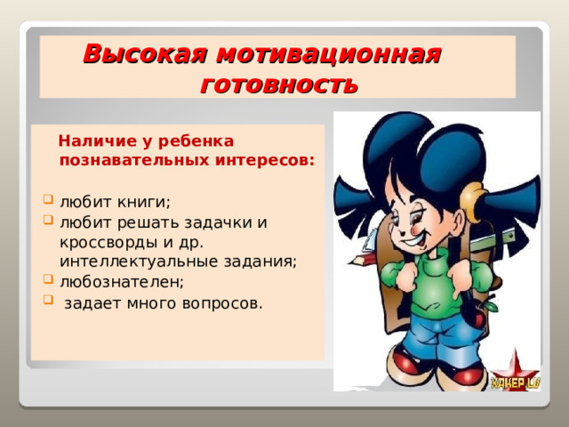Высокая мотивационная готовность  Наличие у ребенка познавательных интересов: любит книги; любит решать задачки и кроссворды и др. интеллектуальные задания; любознателен;  задает много вопросов. 