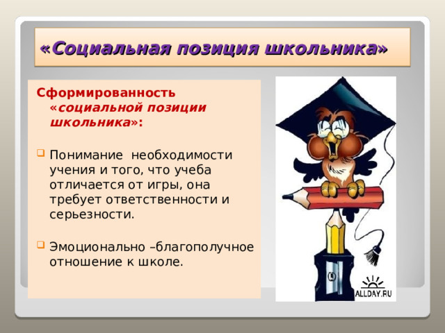 « Социальная позиция школьника » Сформированность « социальной позиции школьника »: Понимание необходимости учения и того, что учеба отличается от игры, она требует ответственности и серьезности.  Эмоционально –благополучное отношение к школе. 