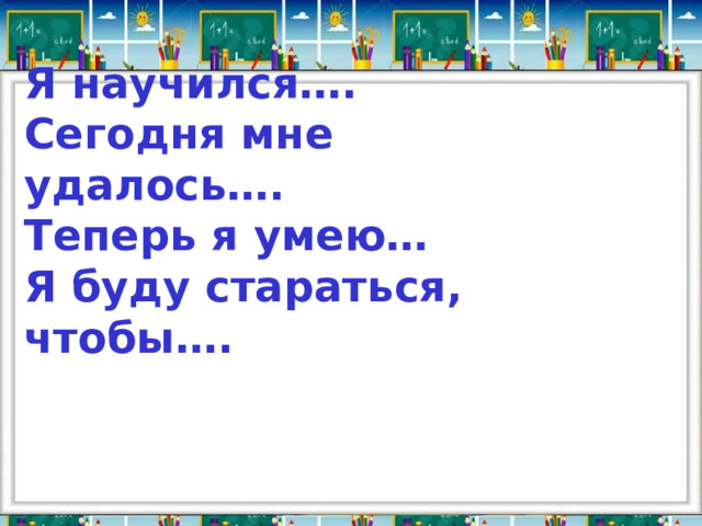 Я научился…. Сегодня мне удалось…. Теперь я умею… Я буду стараться, чтобы…. 