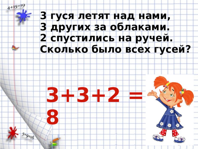 3 гуся летят над нами, 3 других за облаками. 2 спустились на ручей. Сколько было всех гусей? 3+3+2 = 8 