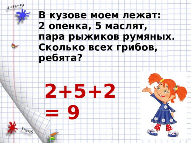 В кузове моем лежат: 2 опенка, 5 маслят, пара рыжиков румяных. Сколько всех грибов, ребята? 2+5+2 = 9 