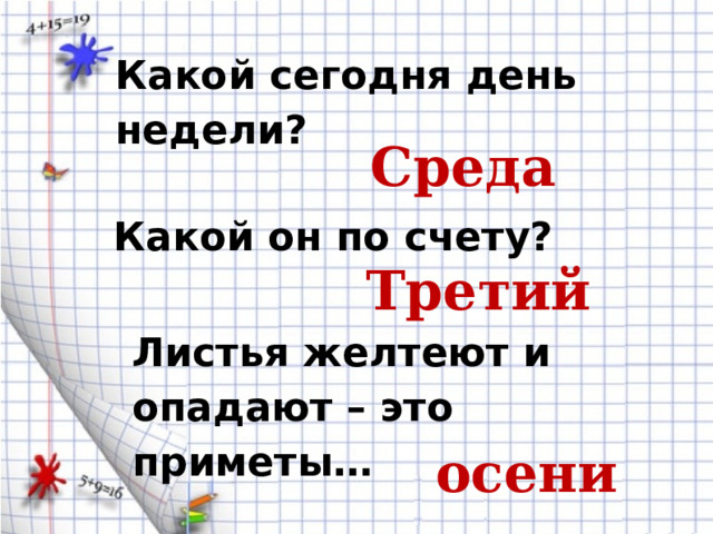 Какой сегодня день недели? Среда Какой он по счету? Третий Листья желтеют и опадают – это приметы… осени 