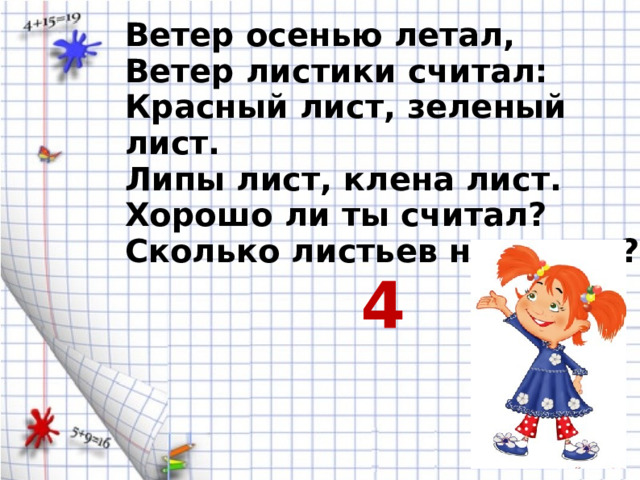 Ветер осенью летал, Ветер листики считал: Красный лист, зеленый лист. Липы лист, клена лист. Хорошо ли ты считал? Сколько листьев насчитал? 4 