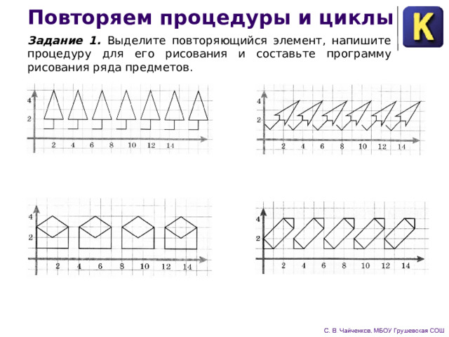 Повторяем процедуры и циклы Задание 1.  Выделите повторяющийся элемент, напишите процедуру для его рисования и составьте программу рисования ряда предметов. 