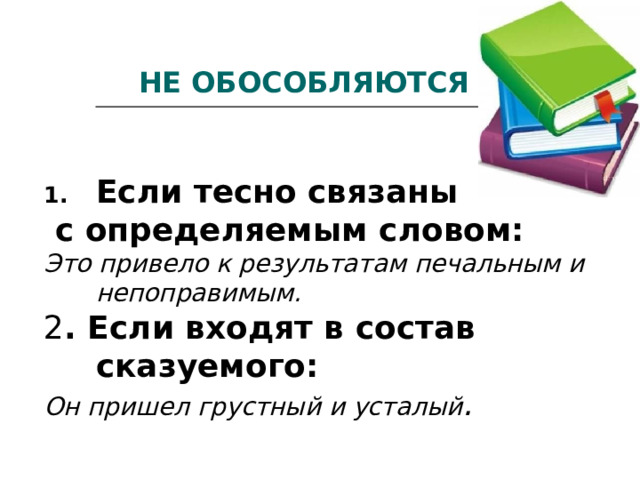 НЕ ОБОСОБЛЯЮТСЯ Если тесно связаны  с определяемым словом: Это привело к результатам печальным и непоправимым. 2 . Если входят в состав сказуемого: Он пришел грустный и усталый . 