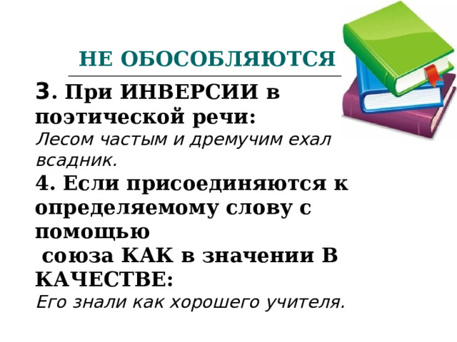 НЕ ОБОСОБЛЯЮТСЯ 3 . При ИНВЕРСИИ в поэтической речи: Лесом частым и дремучим ехал всадник. 4. Если присоединяются к определяемому слову с помощью  союза КАК в значении В КАЧЕСТВЕ: Его знали как хорошего учителя.  