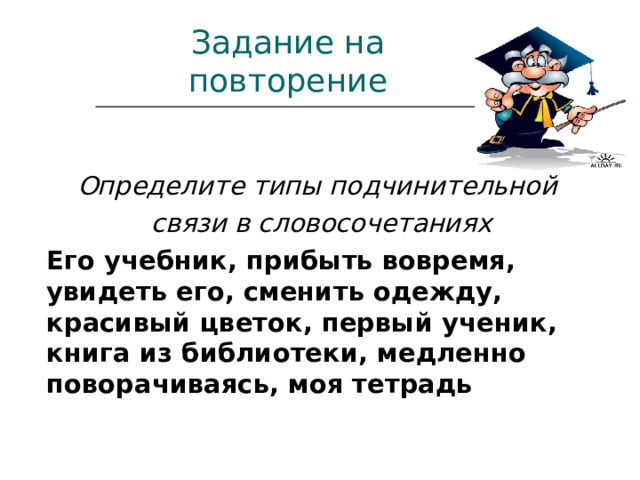 Задание на повторение  Определите типы подчинительной  связи в словосочетаниях  Его учебник, прибыть вовремя, увидеть его, сменить одежду, красивый цветок, первый ученик, книга из библиотеки, медленно поворачиваясь, моя тетрадь 