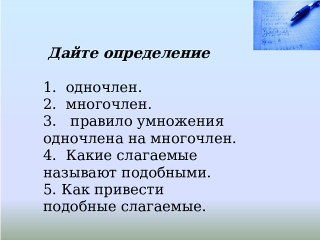   Дайте определение  одночлен.  многочлен. 3. правило умножения одночлена на многочлен. 4. Какие слагаемые называют подобными. 5. Как привести подобные слагаемые. 