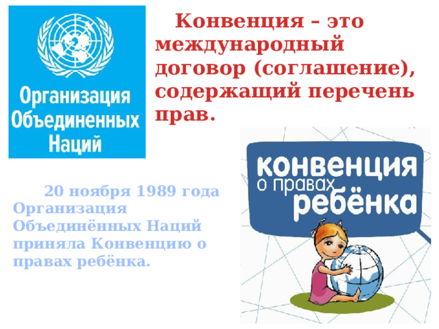  Конвенция – это международный договор (соглашение), содержащий перечень прав.  20 ноября 1989 года Организация Объединённых Наций приняла Конвенцию о правах ребёнка. 