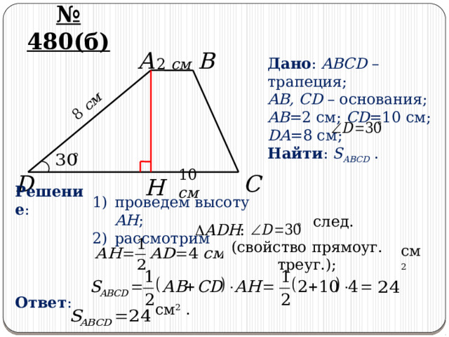 8 см № 480(б) A B 2 см Дано : ABCD – трапеция; AB, CD – основания; AB =2 см; CD =10 см; DA =8 см; Найти : S ABCD . 10 см C D H Решение : проведем высоту AH ; рассмотрим след. (свойство прямоуг. треуг.); см 2  Ответ : см 2 . 