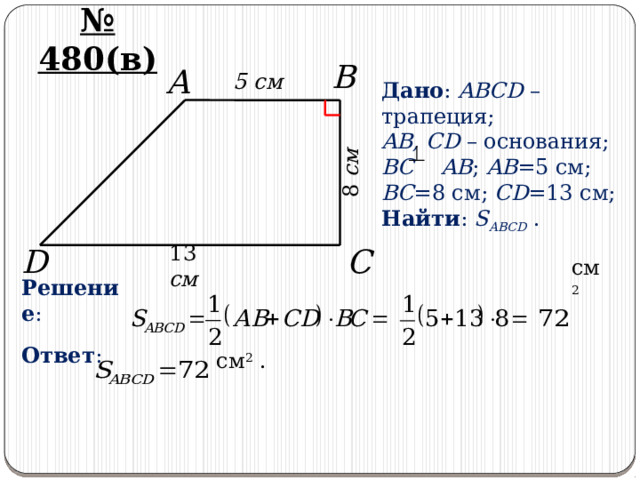 8 см № 480(в) B A 5 cм Дано : ABCD – трапеция; AB, CD – основания; BC AB ; AB =5 см; BC =8 см; CD =13 см; Найти : S ABCD . D C 13 см Решение : см 2  Ответ : см 2 . 