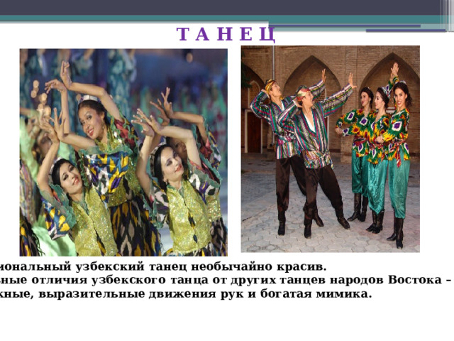 Т А Н Е Ц Национальный узбекский танец необычайно красив. Главные отличия узбекского танца от других танцев народов Востока – это сложные, выразительные движения рук и богатая мимика. 