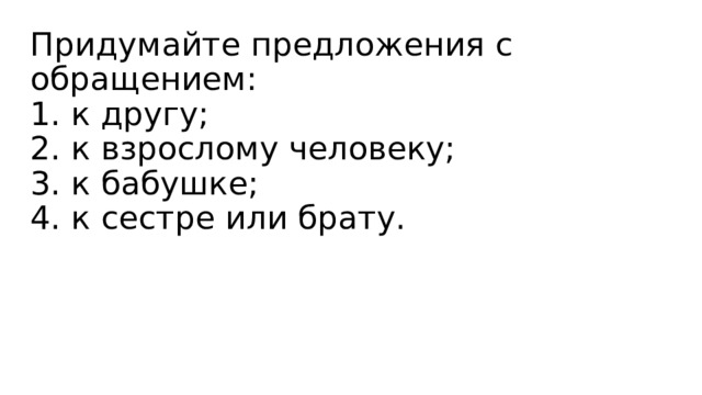 Придумайте предложения с обращением:  1. к другу;  2. к взрослому человеку;  3. к бабушке;  4. к сестре или брату.     