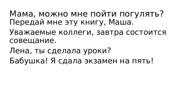 Мама, можно мне пойти погулять?   Передай мне эту книгу, Маша. Уважаемые коллеги, завтра состоится совещание. Лена, ты сделала уроки? Бабушка! Я сдала экзамен на пять! 