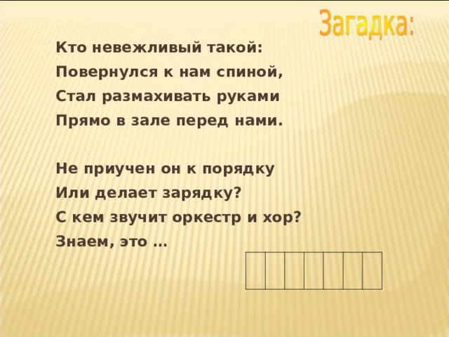 Кто невежливый такой: Повернулся к нам спиной, Стал размахивать руками Прямо в зале перед нами.   Не приучен он к порядку   Или делает зарядку?     С кем звучит оркестр и хор?   Знаем, это …                                                                                                                                                     