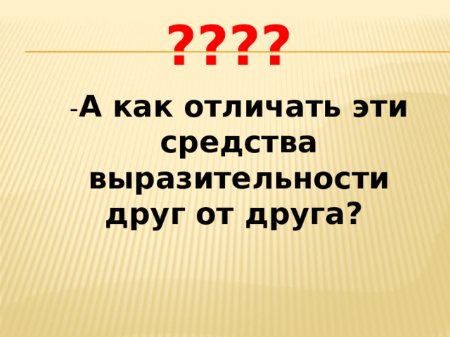 ???? - А как отличать эти средства выразительности друг от друга?