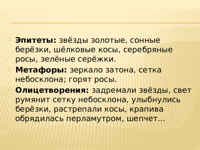 Эпитеты: звёзды золотые, сонные берёзки, шёлковые косы, серебряные росы, зелёные серёжки. Метафоры: зеркало затона, сетка небосклона; горят росы. Олицетворения: задремали звёзды, свет румянит сетку небосклона, улыбнулись берёзки, растрепали косы, крапива обрядилась перламутром, шепчет...