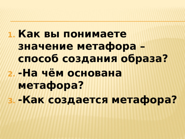 Как вы понимаете значение метафора – способ создания образа? -На чём основана метафора? -Как создается метафора?
