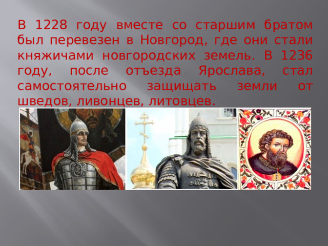 В 1228 году вместе со старшим братом был перевезен в Новгород, где они стали княжичами новгородских земель. В 1236 году, после отъезда Ярослава, стал самостоятельно защищать земли от шведов, ливонцев, литовцев. 
