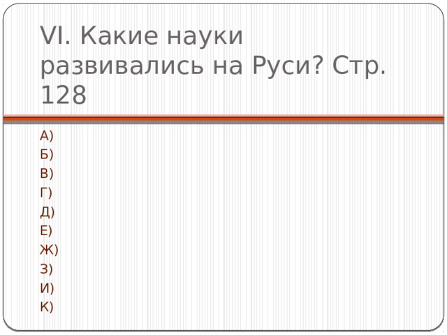 VI. Какие науки развивались на Руси? Стр. 128 А) Б) В) Г) Д) Е) Ж) З) И) К) 