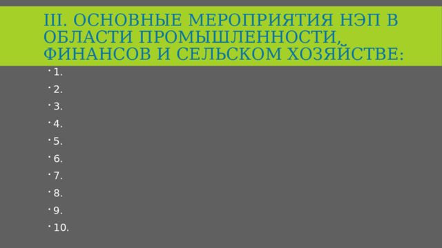 III. Основные мероприятия нэп в области промышленности, финансов и сельском хозяйстве: 1. 2. 3. 4. 5. 6. 7. 8. 9. 10. 