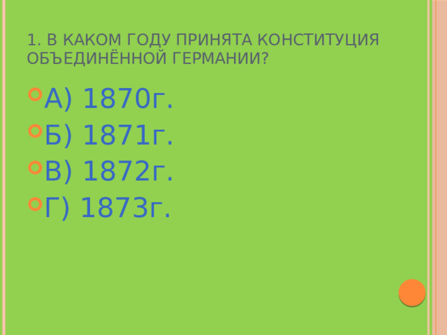 1. В каком году принята Конституция объединённой Германии? А) 1870г. Б) 1871г. В) 1872г. Г) 1873г. 