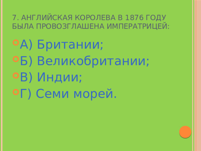 7. Английская королева в 1876 году была провозглашена императрицей: А) Британии; Б) Великобритании; В) Индии; Г) Семи морей. 