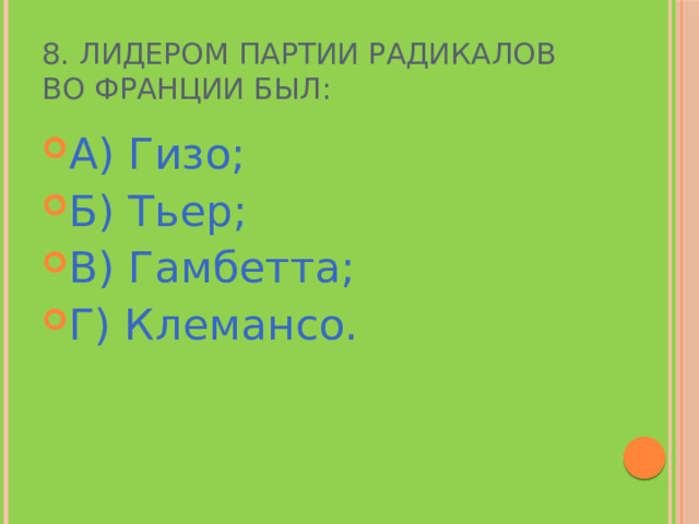 8. Лидером партии радикалов во Франции был: А) Гизо; Б) Тьер; В) Гамбетта; Г) Клемансо. 