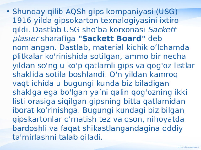 Shunday qilib AQSh gips kompaniyasi (USG) 1916 yilda gipsokarton texnalogiyasini ixtiro qildi. Dastlab USG sho’ba korxonasi Sackett plaster sharafiga 
