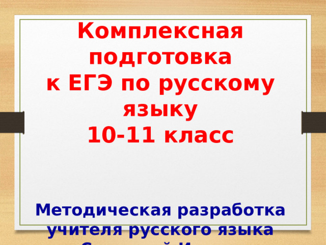 Комплексная подготовка к ЕГЭ по русскому языку 10-11 класс   Методическая разработка учителя русского языка Сядриной Ирины Анатольевны 