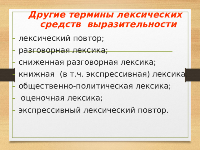 Другие термины лексических средств выразительности лексический повтор; разговорная лексика; сниженная разговорная лексика; книжная (в т.ч. экспрессивная) лексика; общественно-политическая лексика;  оценочная лексика; экспрессивный лексический повтор.  