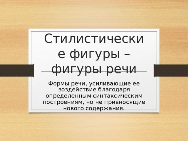 Стилистические фигуры – фигуры речи Формы речи, усиливающие ее воздействие благодаря определенным синтаксическим построениям, но не привносящие нового содержания. 