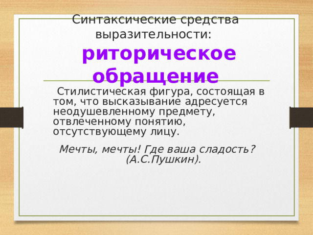 Синтаксические средства выразительности:   риторическое обращение  Стилистическая фигура, состоящая в том, что высказывание адресуется неодушевленному предмету, отвлеченному понятию, отсутствующему лицу. Мечты, мечты! Где ваша сладость?  (А.С.Пушкин). 