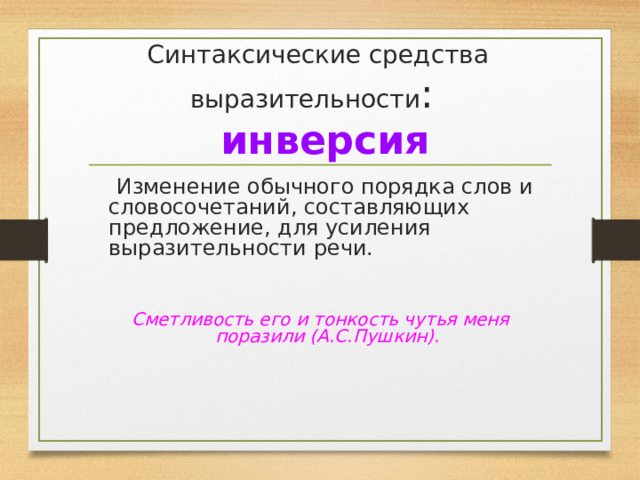 Синтаксические средства выразительности :   инверсия  Изменение обычного порядка слов и словосочетаний, составляющих предложение, для усиления выразительности речи. Сметливость его и тонкость чутья меня поразили (А.С.Пушкин). 