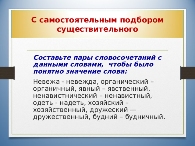 С самостоятельным подбором существительного  Составьте пары словосочетаний с данными словами, чтобы было понятно значение слова:  Невежа - невежда, органический – органичный, явный – явственный, ненавистнический – ненавистный, одеть - надеть, хозяйский – хозяйственный, дружеский — дружественный, будний – будничный. 26 