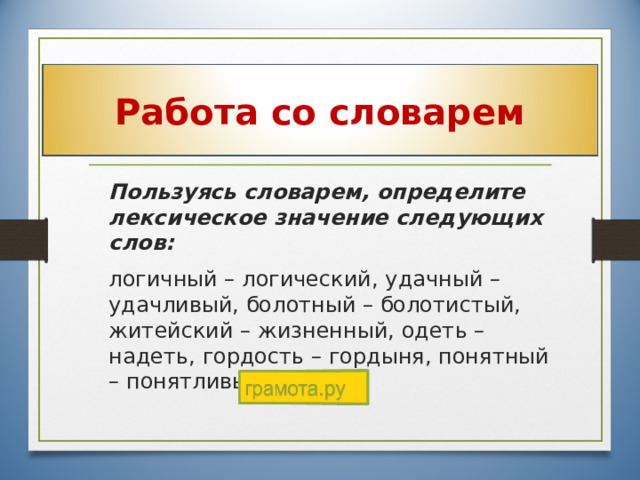 Работа со словарем  Пользуясь словарем, определите лексическое значение следующих слов:  логичный – логический, удачный – удачливый, болотный – болотистый, житейский – жизненный, одеть – надеть, гордость – гордыня, понятный – понятливый. 28 