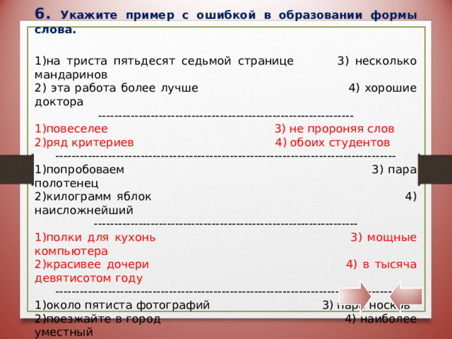 6. Укажите пример с ошибкой в образовании формы слова.  на триста пятьдесят седьмой странице 3) несколько мандаринов 2) эта работа более лучше 4) хорошие доктора --------------------------------------------------------------- повеселее 3) не пророняя слов ряд критериев 4) обоих студентов ------------------------------------------------------------------------------------ попробоваем 3) пара полотенец килограмм яблок 4) наисложнейший ----------------------------------------------------------------- полки для кухонь 3) мощные компьютера красивее дочери 4) в тысяча девятисотом году ------------------------------------------------------------------------------------ около пятиста фотографий 3) пара носков поезжайте в город 4) наиболее уместный ---------------------------------------------------------------- пара сапог 3) ехай вперёд килограмм помидоров 4) в две тысячи пятом году  