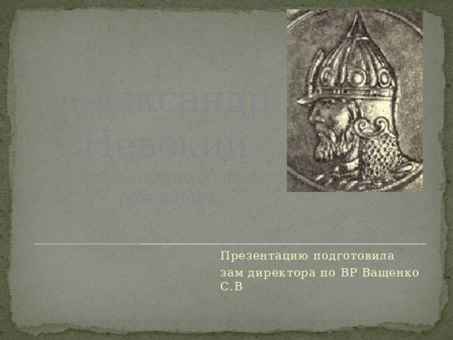 Александр Невский  (к 800-летию со дня рождения) Презентацию подготовила зам директора по ВР Ващенко С.В 