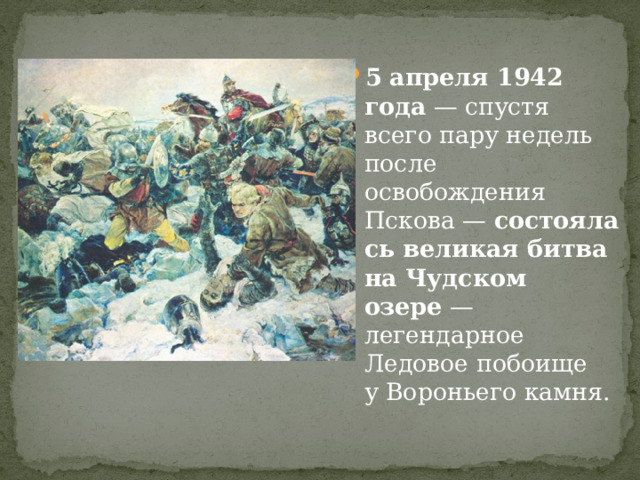 5 апреля 1942 года  — спустя всего пару недель после освобождения Пскова —  состоялась великая битва на Чудском озере  — легендарное Ледовое побоище у Вороньего камня. 