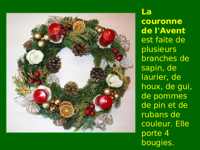La couronne de l'Avent est faite de plusieurs branches de sapin, de laurier, de houx, de gui, de pommes de pin et de rubans de couleur. Elle porte 4 bougies . 