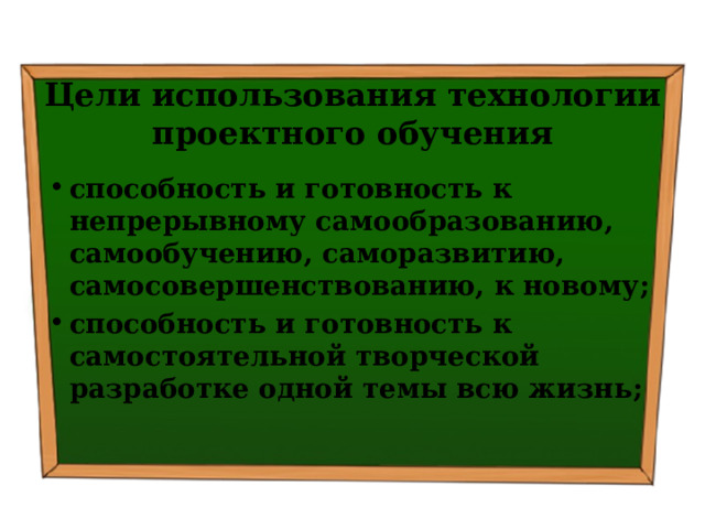 Цели использования технологии проектного обучения способность и готовность к непрерывному самообразованию, самообучению, саморазвитию, самосовершенствованию, к новому; способность и готовность к самостоятельной творческой разработке одной темы всю жизнь; 