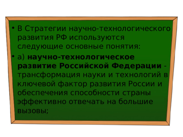 В Стратегии научно-технологического развития РФ используются следующие основные понятия: а) научно-технологическое развитие Российской Федерации - трансформация науки и технологий в ключевой фактор развития России и обеспечения способности страны эффективно отвечать на большие вызовы; 