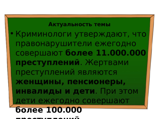  Актуальность темы Криминологи утверждают, что правонарушители ежегодно совершают более 11.000.000  преступлений . Жертвами преступлений являются женщины, пенсионеры, инвалиды и дети . При этом дети ежегодно совершают более 100.000 преступлений. 