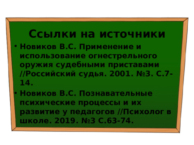 Ссылки на источники Новиков В.С. Применение и использование огнестрельного оружия судебными приставами //Российский судья. 2001. №3. С.7-14. Новиков В.С. Познавательные психические процессы и их развитие у педагогов //Психолог в школе. 2019. №3 С.63-74. 