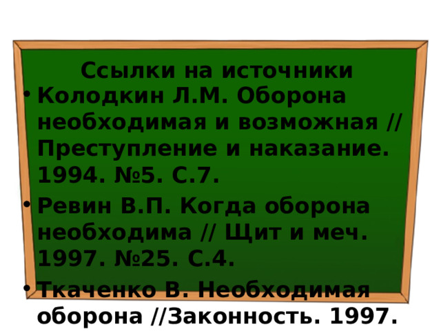 Ссылки на источники Колодкин Л.М. Оборона необходимая и возможная // Преступление и наказание. 1994. №5. С.7. Ревин В.П. Когда оборона необходима // Щит и меч. 1997. №25. С.4. Ткаченко В. Необходимая оборона //Законность. 1997. №3. С.34. 