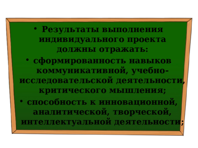 Результаты выполнения индивидуального проекта должны отражать: сформированность навыков коммуникативной, учебно-исследовательской деятельности, критического мышления; способность к инновационной, аналитической, творческой, интеллектуальной деятельности; 