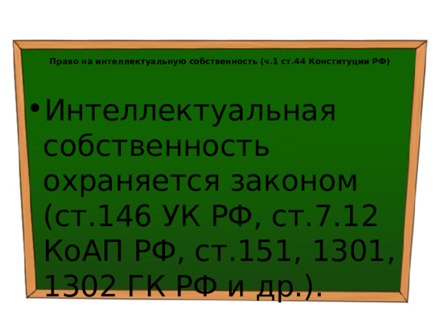   Право на интеллектуальную собственность (ч.1 ст.44 Конституции РФ) Интеллектуальная собственность охраняется законом (ст.146 УК РФ, ст.7.12 КоАП РФ, ст.151, 1301, 1302 ГК РФ и др.). 