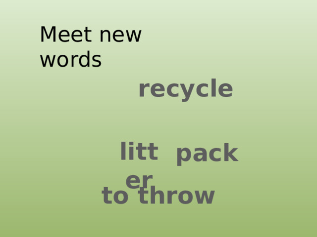 Meet new words  recycle  litter   pack to throw 